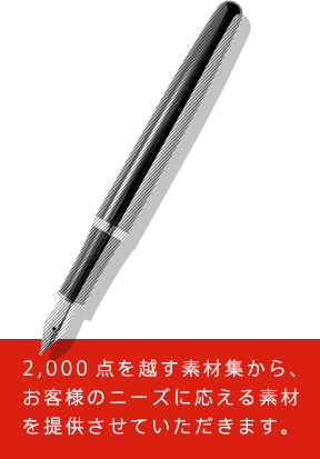 2,000点を越す素材集から、お客様のニーズに応える素材を提供させていただきます。 